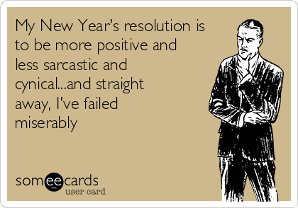 My New Year's resolution is
to be more positive and
less sarcastic and
cynical...and straight
away, I've failed
miserably