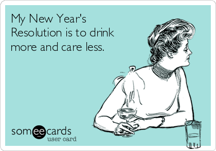 My New Year's
Resolution is to drink
more and care less.