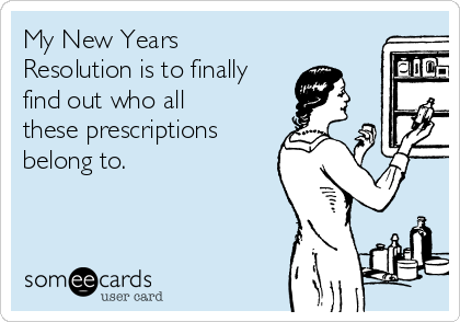 My New Years
Resolution is to finally
find out who all
these prescriptions
belong to.