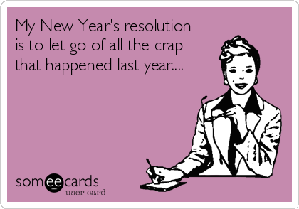 My New Year's resolution
is to let go of all the crap
that happened last year....