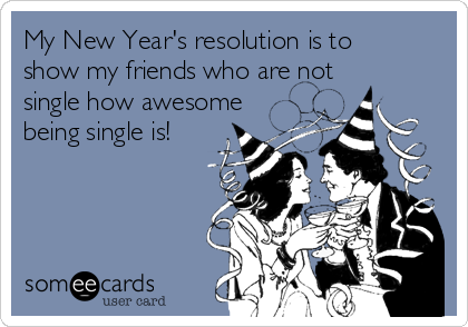 My New Year's resolution is to
show my friends who are not
single how awesome
being single is!