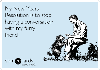 My New Years
Resolution is to stop
having a conversation
with my furry
friend.