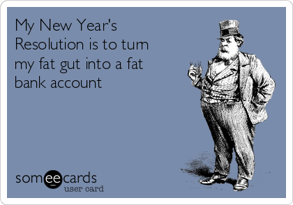 My New Year's
Resolution is to turn
my fat gut into a fat
bank account 