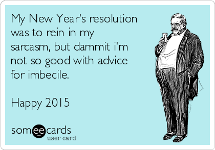 My New Year's resolution
was to rein in my
sarcasm, but dammit i'm
not so good with advice
for imbecile. 

Happy 2015