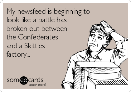 My newsfeed is beginning to
look like a battle has
broken out between
the Confederates
and a Skittles
factory...