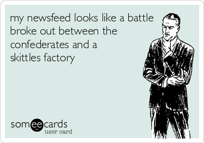 my newsfeed looks like a battle
broke out between the
confederates and a
skittles factory 