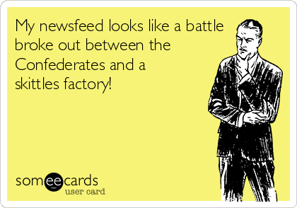 My newsfeed looks like a battle
broke out between the
Confederates and a
skittles factory!