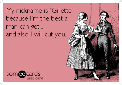 My nickname is "Gillette" 
because I'm the best a
man can get...
and also I will cut you.