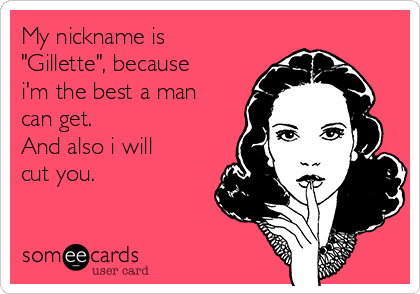 My nickname is
"Gillette", because
i'm the best a man
can get.
And also i will
cut you.