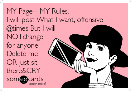 MY Page= MY Rules.
I will post What I want, offensive
@times But I will
NOTchange
for anyone.
Delete me
OR just sit
there&CRY