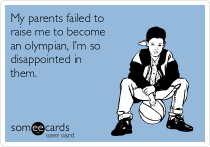 My parents failed to
raise me to become
an olympian, I’m so 
disappointed in
them. 