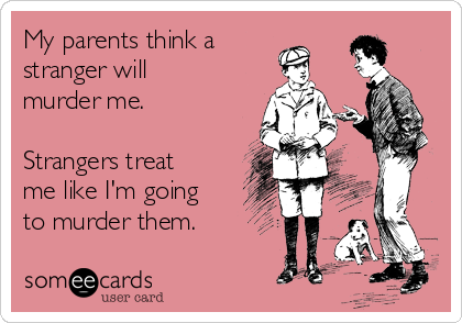 My parents think a
stranger will
murder me.

Strangers treat
me like I'm going
to murder them.