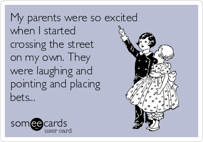 My parents were so excited
when I started
crossing the street
on my own. They 
were laughing and
pointing and placing
bets...