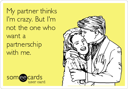 My partner thinks
I'm crazy. But I'm
not the one who
want a
partnerschip
with me.