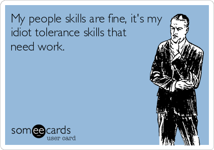 My people skills are fine, it's my
idiot tolerance skills that
need work.