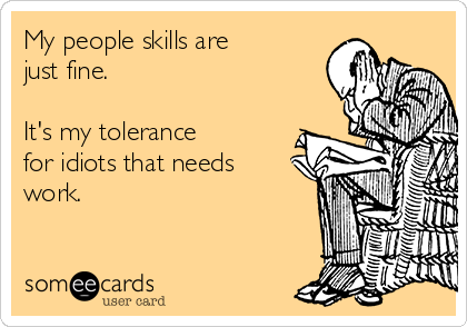 My people skills are 
just fine.

It's my tolerance 
for idiots that needs
work.