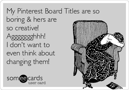 My Pinterest Board Titles are so
boring & hers are
so creative!
Aggggggghhh!
I don't want to
even think about
changing them!