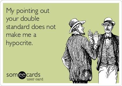 My pointing out
your double
standard does not
make me a
hypocrite.