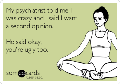 My psychiatrist told me I
was crazy and I said I want
a second opinion.

He said okay,
you're ugly too.