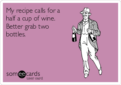 My recipe calls for a
half a cup of wine.
Better grab two
bottles.