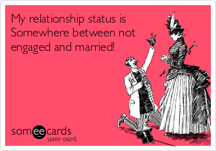 My relationship status is
Somewhere between not
engaged and married!