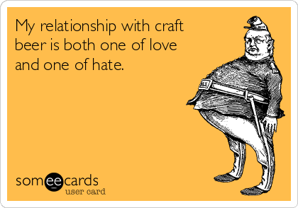 My relationship with craft
beer is both one of love
and one of hate.