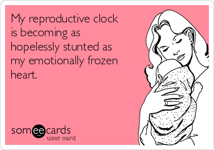 My reproductive clock
is becoming as
hopelessly stunted as
my emotionally frozen
heart.