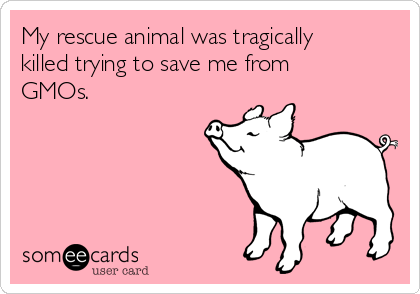 My rescue animal was tragically
killed trying to save me from
GMOs.