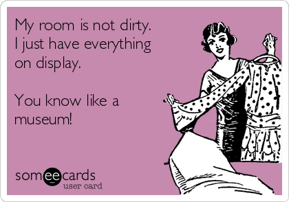 My room is not dirty. 
I just have everything
on display.

You know like a
museum!