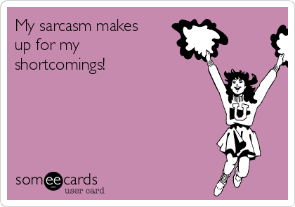 My sarcasm makes
up for my
shortcomings!