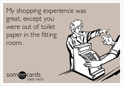 My shopping experience was
great, except you
were out of toilet
paper in the fitting
room.