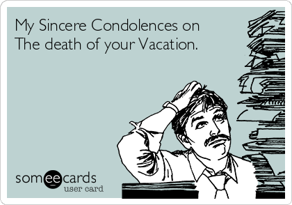 My Sincere Condolences on
The death of your Vacation.