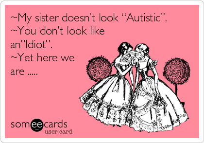 ~My sister doesn’t look “Autistic”.
~You don’t look like 
an”Idiot”.
~Yet here we
are .....