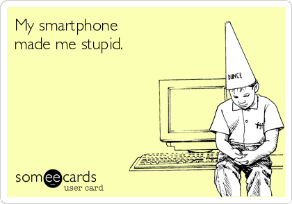 My smartphone
made me stupid.