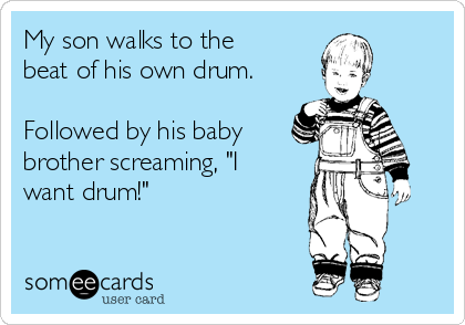 My son walks to the
beat of his own drum.

Followed by his baby
brother screaming, "I
want drum!"