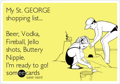 My St. GEORGE
shopping list...

Beer, Vodka,
Fireball, Jello
shots, Buttery
Nipple.
I'm ready to go!