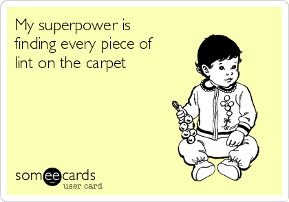 My superpower is
finding every piece of
lint on the carpet