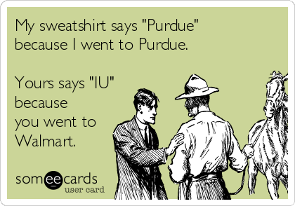 My sweatshirt says "Purdue"
because I went to Purdue. 

Yours says "IU"
because
you went to
Walmart.