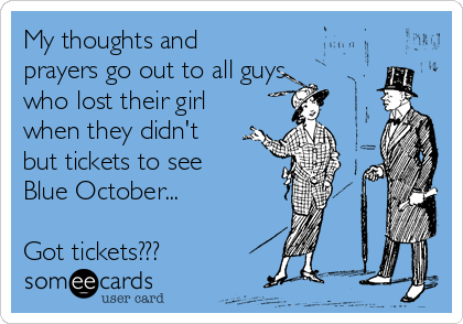 My thoughts and
prayers go out to all guys
who lost their girl
when they didn't
but tickets to see
Blue October...

Got tickets???