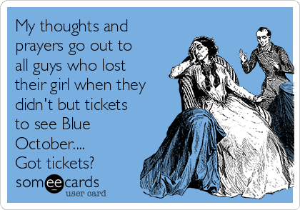 My thoughts and
prayers go out to
all guys who lost
their girl when they
didn't but tickets
to see Blue
October....
Got tickets?