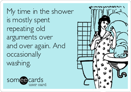 My time in the shower
is mostly spent
repeating old
arguments over
and over again. And
occasionally
washing. 