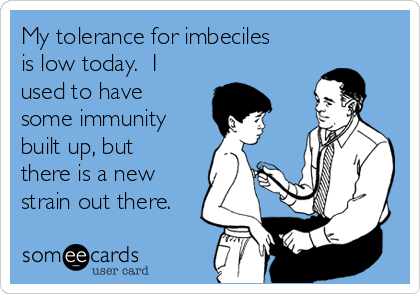 My tolerance for imbeciles
is low today.  I
used to have
some immunity
built up, but
there is a new
strain out there.