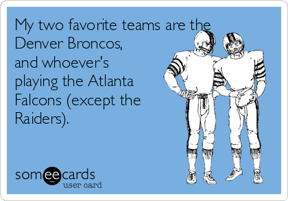 My two favorite teams are the
Denver Broncos,
and whoever's
playing the Atlanta
Falcons (except the
Raiders).