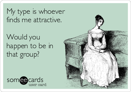 My type is whoever 
finds me attractive.

Would you
happen to be in
that group?