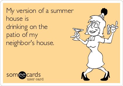 My version of a summer
house is
drinking on the
patio of my
neighbor's house.