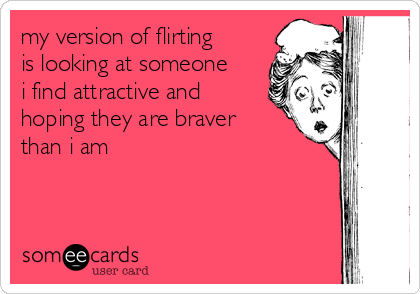 my version of flirting
is looking at someone
i find attractive and
hoping they are braver
than i am