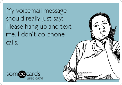 My voicemail message
should really just say:
Please hang up and text
me. I don't do phone
calls. 