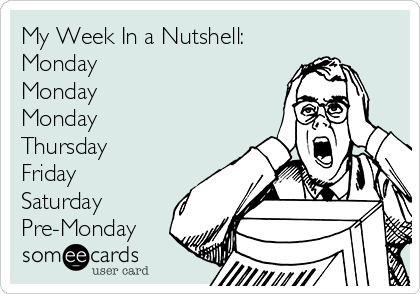 My Week In a Nutshell:
Monday
Monday
Monday
Thursday
Friday
Saturday
Pre-Monday