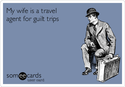 My wife is a travel
agent for guilt trips