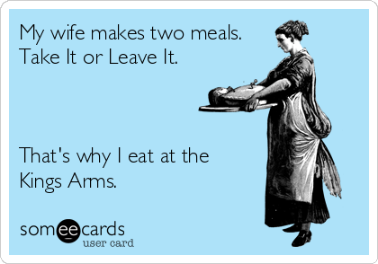 My wife makes two meals.
Take It or Leave It.



That's why I eat at the 
Kings Arms.